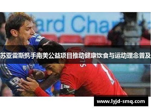 苏亚雷斯携手南美公益项目推动健康饮食与运动理念普及 苏亚雷斯携手南美公益项目推动健康饮食与运动理念普及
