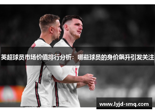 英超球员市场价值排行分析:哪些球员的身价飙升引发关注 英超球员市场价值排行分析:哪些球员的身价飙升引发关注