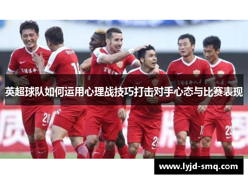 英超球队如何运用心理战技巧打击对手心态与比赛表现 英超球队如何运用心理战技巧打击对手心态与比赛表现