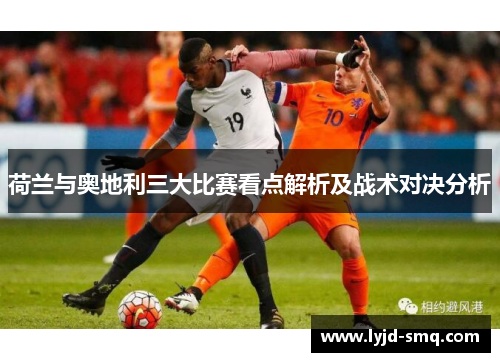 荷兰与奥地利三大比赛看点解析及战术对决分析 荷兰与奥地利三大比赛看点解析及战术对决分析