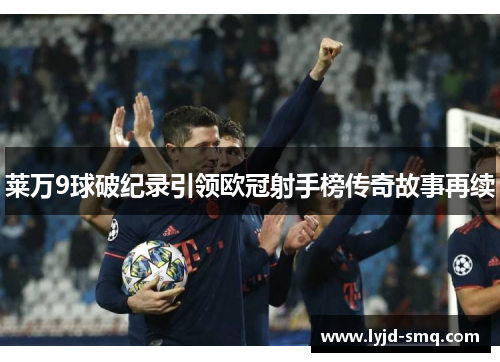 莱万9球破纪录引领欧冠射手榜传奇故事再续 莱万9球破纪录引领欧冠射手榜传奇故事再续