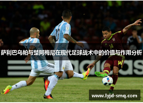 萨利巴乌帕与楚阿梅尼在现代足球战术中的价值与作用分析 萨利巴乌帕与楚阿梅尼在现代足球战术中的价值与作用分析
