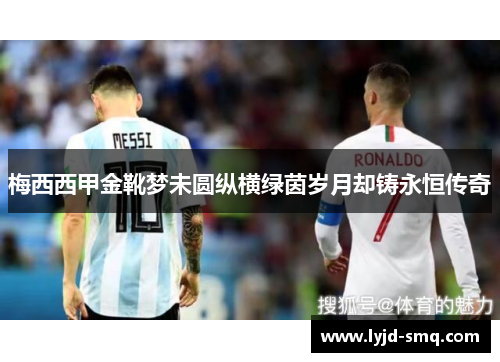 梅西西甲金靴梦未圆纵横绿茵岁月却铸永恒传奇