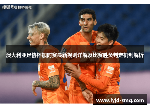 澳大利亚足协杯加时赛最新规则详解及比赛胜负判定机制解析
